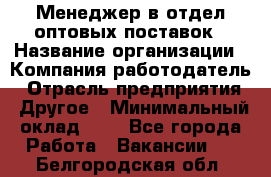 Менеджер в отдел оптовых поставок › Название организации ­ Компания-работодатель › Отрасль предприятия ­ Другое › Минимальный оклад ­ 1 - Все города Работа » Вакансии   . Белгородская обл.